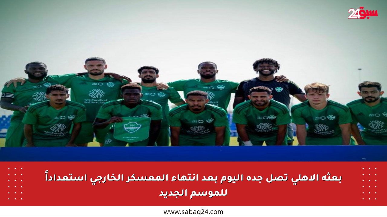 بعثة الأهلي تصل جدة اليوم بعد انتهاء المعسكر الخارجي استعداداً للموسم الجديد